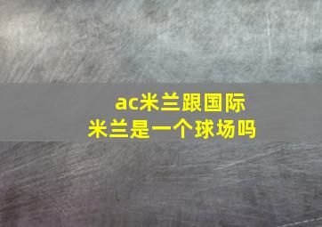 ac米兰跟国际米兰是一个球场吗