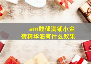 am馥郁满铺小金砖精华油有什么效果