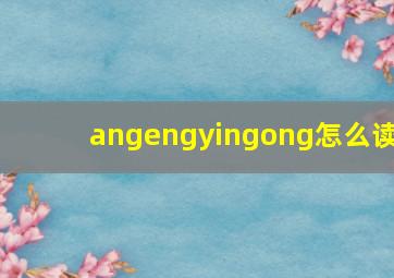 angengyingong怎么读