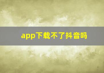 app下载不了抖音吗