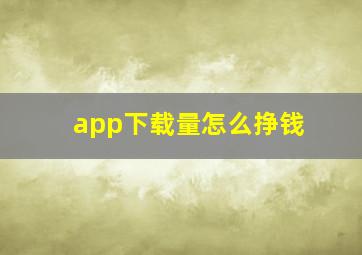 app下载量怎么挣钱