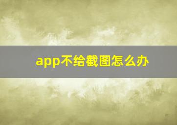 app不给截图怎么办