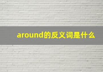 around的反义词是什么