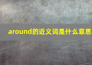 around的近义词是什么意思