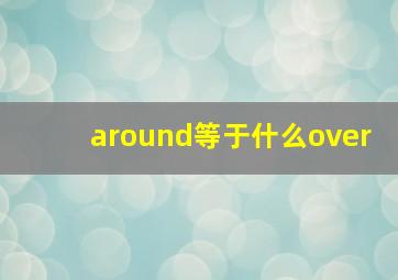 around等于什么over