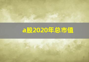 a股2020年总市值