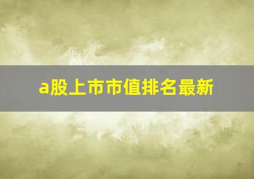 a股上市市值排名最新