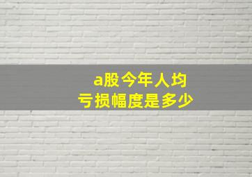 a股今年人均亏损幅度是多少