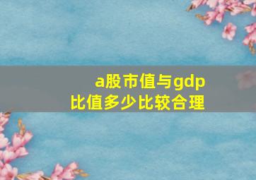 a股市值与gdp比值多少比较合理