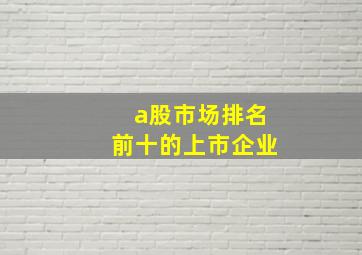 a股市场排名前十的上市企业