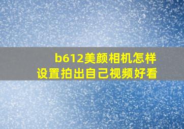 b612美颜相机怎样设置拍出自己视频好看