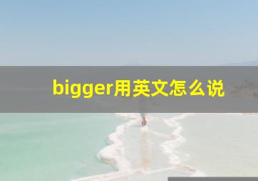 bigger用英文怎么说