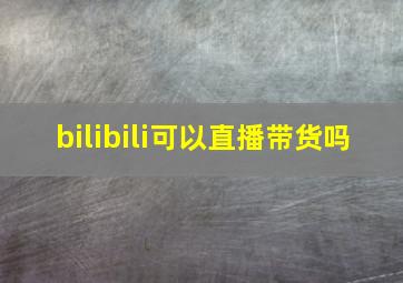 bilibili可以直播带货吗