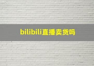 bilibili直播卖货吗