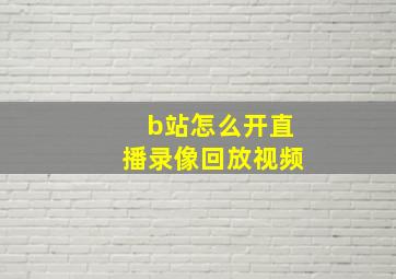 b站怎么开直播录像回放视频