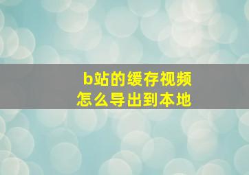 b站的缓存视频怎么导出到本地