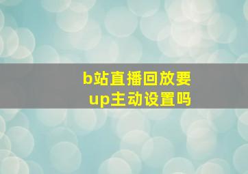 b站直播回放要up主动设置吗