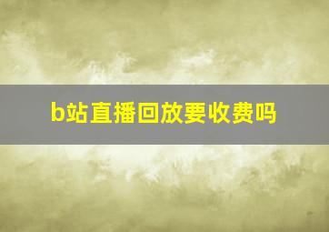 b站直播回放要收费吗