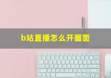 b站直播怎么开画面