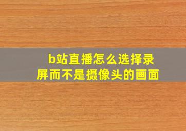 b站直播怎么选择录屏而不是摄像头的画面