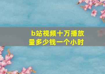 b站视频十万播放量多少钱一个小时