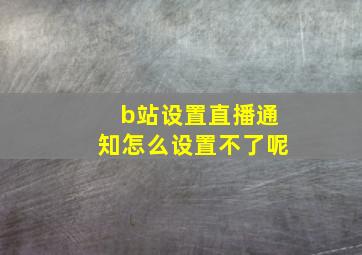 b站设置直播通知怎么设置不了呢