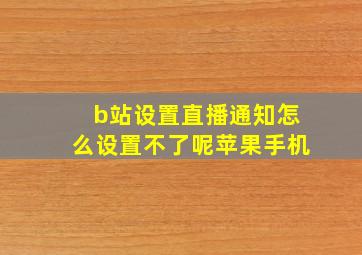 b站设置直播通知怎么设置不了呢苹果手机