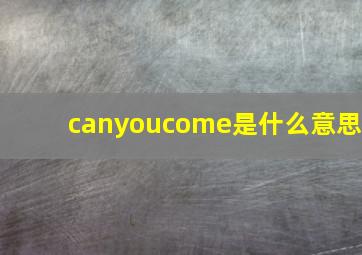 canyoucome是什么意思