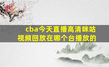 cba今天直播高清咪咕视频回放在哪个台播放的