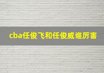 cba任俊飞和任俊威谁厉害