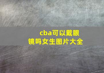 cba可以戴眼镜吗女生图片大全