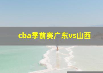 cba季前赛广东vs山西