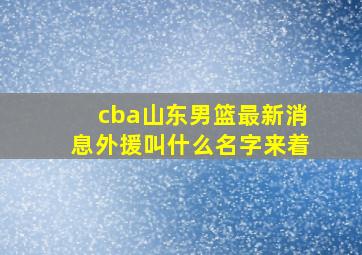 cba山东男篮最新消息外援叫什么名字来着