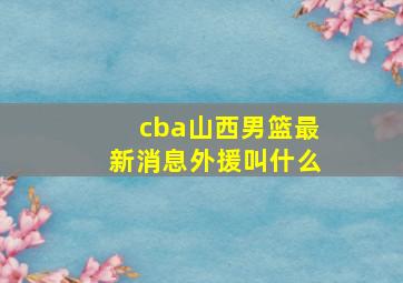 cba山西男篮最新消息外援叫什么