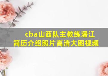 cba山西队主教练潘江简历介绍照片高清大图视频