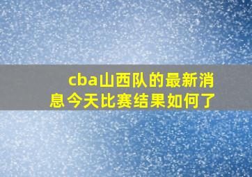 cba山西队的最新消息今天比赛结果如何了