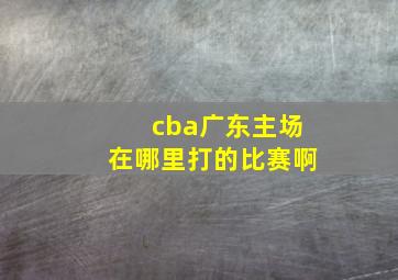 cba广东主场在哪里打的比赛啊