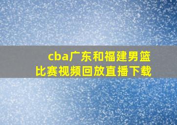 cba广东和福建男篮比赛视频回放直播下载