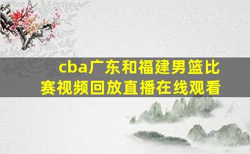 cba广东和福建男篮比赛视频回放直播在线观看