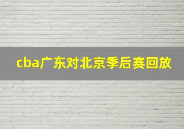 cba广东对北京季后赛回放