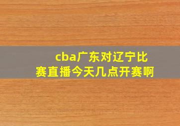 cba广东对辽宁比赛直播今天几点开赛啊