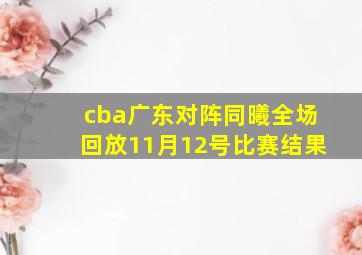 cba广东对阵同曦全场回放11月12号比赛结果