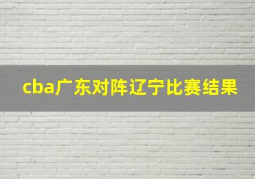 cba广东对阵辽宁比赛结果