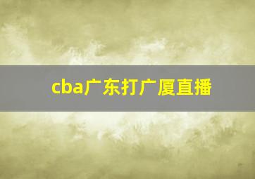 cba广东打广厦直播