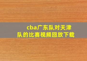 cba广东队对天津队的比赛视频回放下载