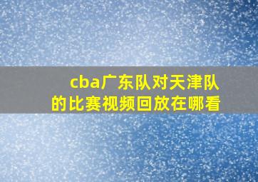 cba广东队对天津队的比赛视频回放在哪看