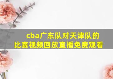 cba广东队对天津队的比赛视频回放直播免费观看