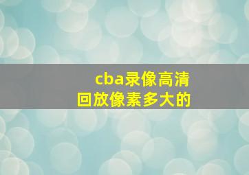 cba录像高清回放像素多大的