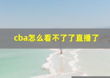 cba怎么看不了了直播了