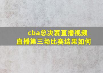 cba总决赛直播视频直播第三场比赛结果如何